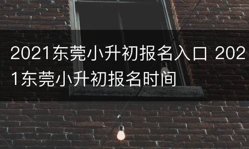 2021东莞小升初报名入口 2021东莞小升初报名时间