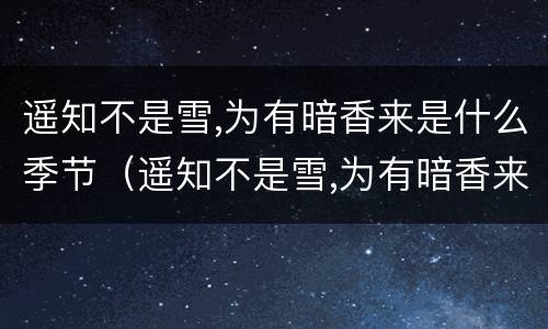 遥知不是雪,为有暗香来是什么季节（遥知不是雪,为有暗香来是什么季节的）