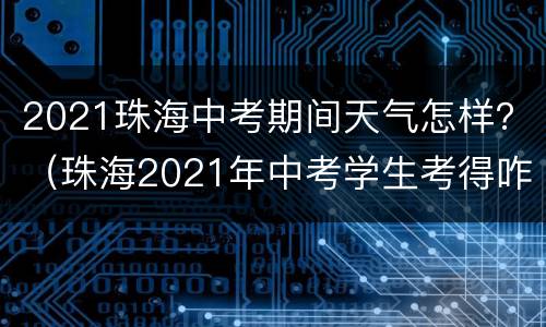 2021珠海中考期间天气怎样？（珠海2021年中考学生考得咋样）