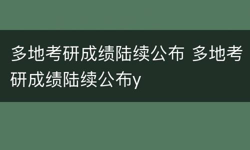 多地考研成绩陆续公布 多地考研成绩陆续公布y