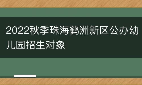 2022秋季珠海鹤洲新区公办幼儿园招生对象