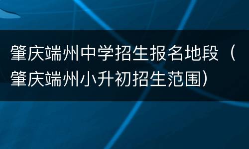 肇庆端州中学招生报名地段（肇庆端州小升初招生范围）