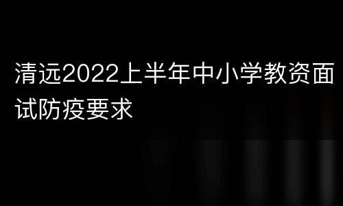 清远2022上半年中小学教资面试防疫要求