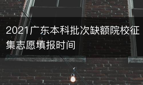 2021广东本科批次缺额院校征集志愿填报时间