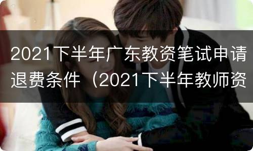 2021下半年广东教资笔试申请退费条件（2021下半年教师资格证笔试退费）