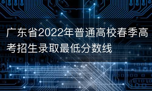 广东省2022年普通高校春季高考招生录取最低分数线