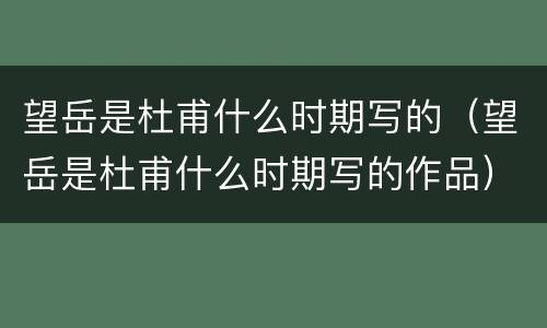 望岳是杜甫什么时期写的（望岳是杜甫什么时期写的作品）