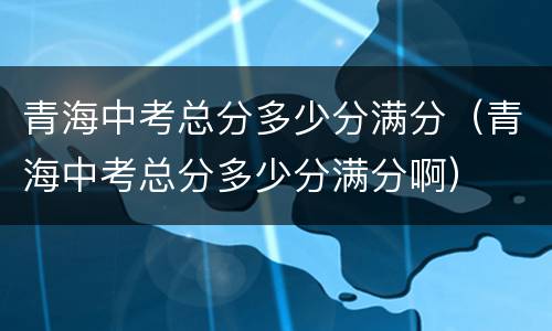 青海中考总分多少分满分（青海中考总分多少分满分啊）