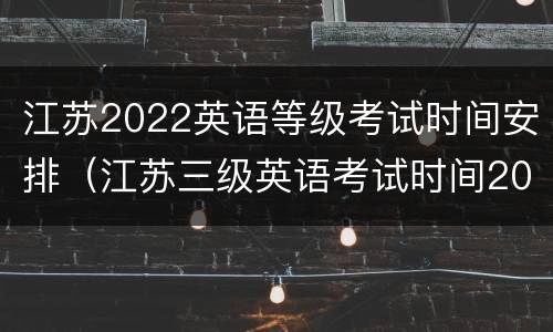 江苏2022英语等级考试时间安排（江苏三级英语考试时间2020）