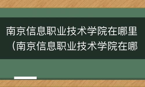 南京信息职业技术学院在哪里（南京信息职业技术学院在哪儿）