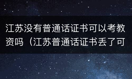 江苏没有普通话证书可以考教资吗（江苏普通话证书丢了可以补办吗）