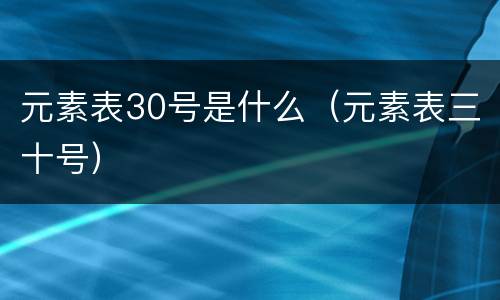 元素表30号是什么（元素表三十号）