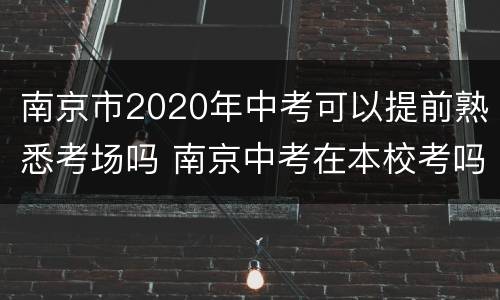 南京市2020年中考可以提前熟悉考场吗 南京中考在本校考吗