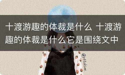 十渡游趣的体裁是什么 十渡游趣的体裁是什么它是围绕文中的什么字展开的