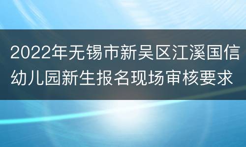 2022年无锡市新吴区江溪国信幼儿园新生报名现场审核要求