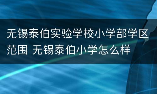 无锡泰伯实验学校小学部学区范围 无锡泰伯小学怎么样