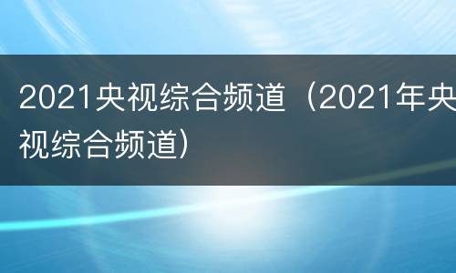 2021央视综合频道（2021年央视综合频道）