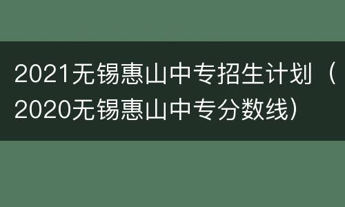 2021无锡惠山中专招生计划（2020无锡惠山中专分数线）