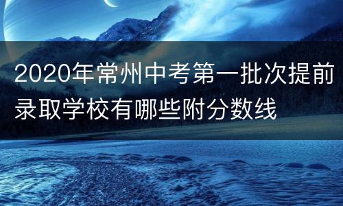 2020年常州中考第一批次提前录取学校有哪些附分数线
