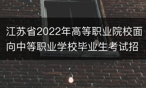 江苏省2022年高等职业院校面向中等职业学校毕业生考试招生实施办法