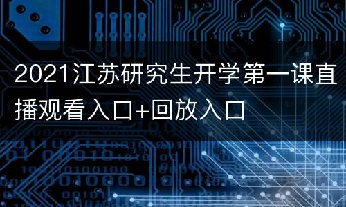 2021江苏研究生开学第一课直播观看入口+回放入口