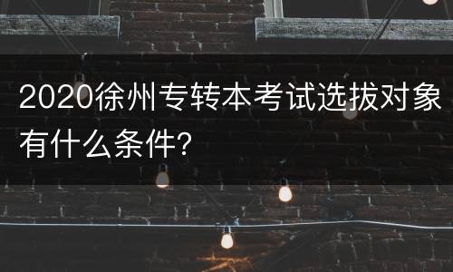 2020徐州专转本考试选拔对象有什么条件？