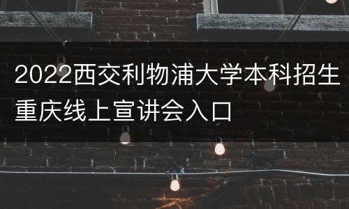 2022西交利物浦大学本科招生重庆线上宣讲会入口