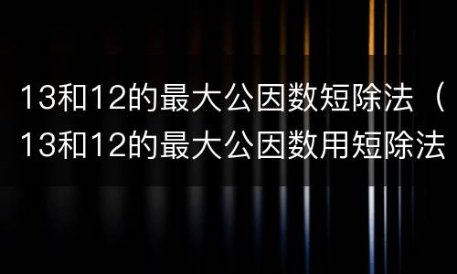 13和12的最大公因数短除法（13和12的最大公因数用短除法）