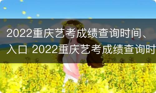 2022重庆艺考成绩查询时间、入口 2022重庆艺考成绩查询时间,入口官网