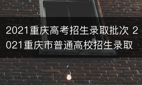 2021重庆高考招生录取批次 2021重庆市普通高校招生录取