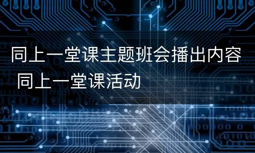 同上一堂课主题班会播出内容 同上一堂课活动