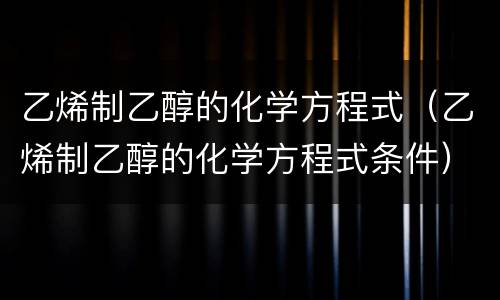 乙烯制乙醇的化学方程式（乙烯制乙醇的化学方程式条件）