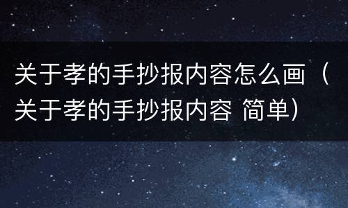 关于孝的手抄报内容怎么画（关于孝的手抄报内容 简单）