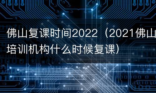 佛山复课时间2022（2021佛山培训机构什么时候复课）