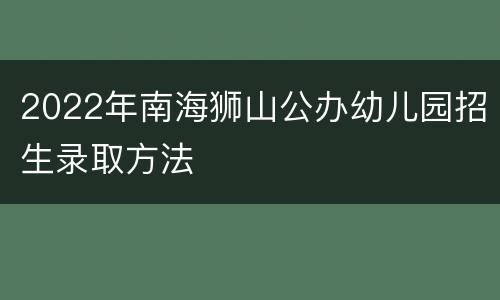 2022年南海狮山公办幼儿园招生录取方法