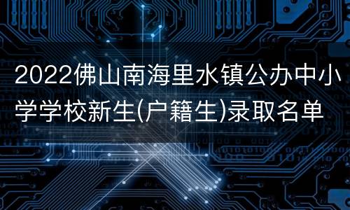 2022佛山南海里水镇公办中小学学校新生(户籍生)录取名单