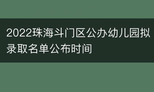 2022珠海斗门区公办幼儿园拟录取名单公布时间