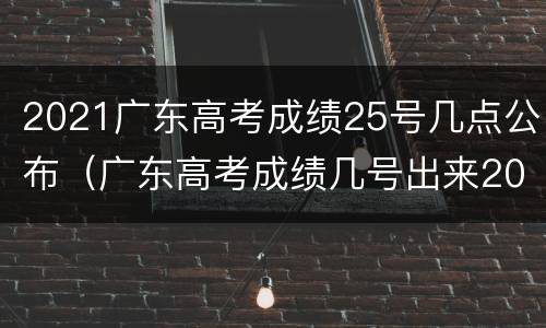 2021广东高考成绩25号几点公布（广东高考成绩几号出来2021）