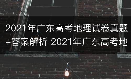 2021年广东高考地理试卷真题+答案解析 2021年广东高考地理试卷真题 答案解析