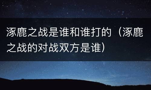 涿鹿之战是谁和谁打的（涿鹿之战的对战双方是谁）