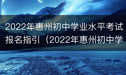 2022年惠州初中学业水平考试报名指引（2022年惠州初中学业水平考试报名指引下载）