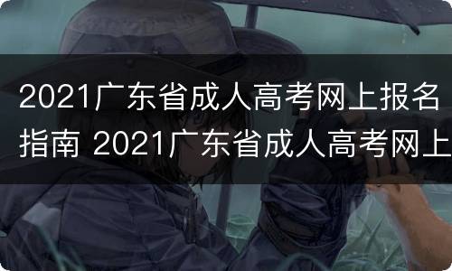 2021广东省成人高考网上报名指南 2021广东省成人高考网上报名指南下载