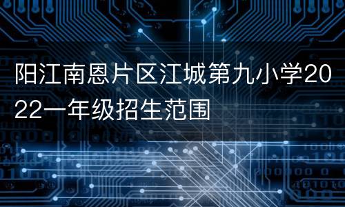 阳江南恩片区江城第九小学2022一年级招生范围