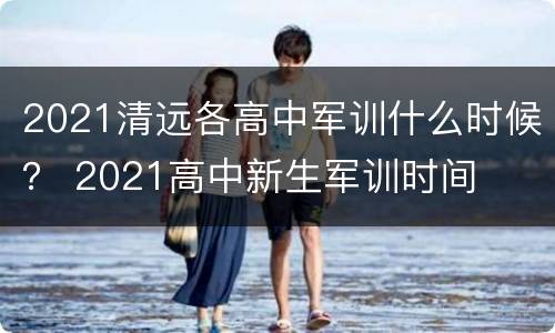 2021清远各高中军训什么时候？ 2021高中新生军训时间