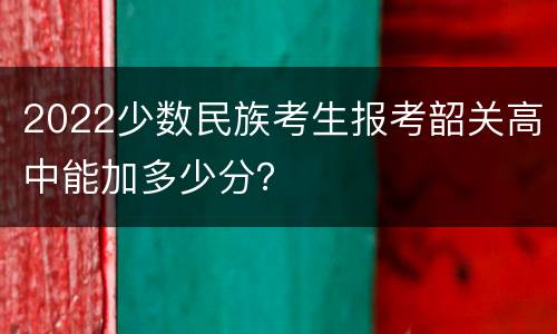 2022少数民族考生报考韶关高中能加多少分？