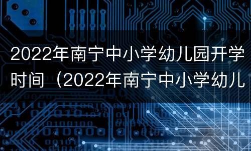 2022年南宁中小学幼儿园开学时间（2022年南宁中小学幼儿园开学时间表）