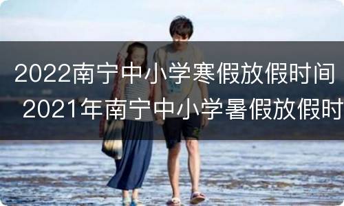 2022南宁中小学寒假放假时间 2021年南宁中小学暑假放假时间