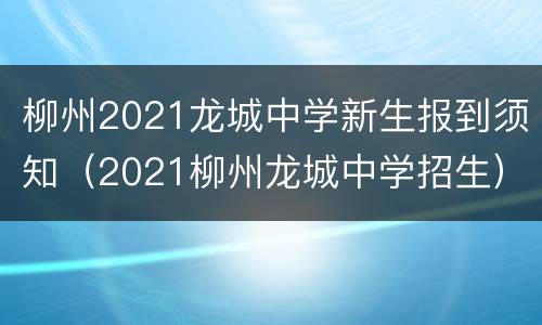 柳州2021龙城中学新生报到须知（2021柳州龙城中学招生）