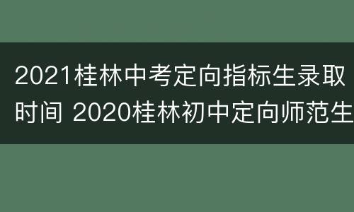 2021桂林中考定向指标生录取时间 2020桂林初中定向师范生