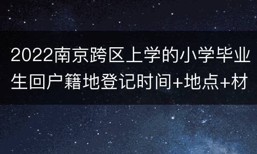 2022南京跨区上学的小学毕业生回户籍地登记时间+地点+材料